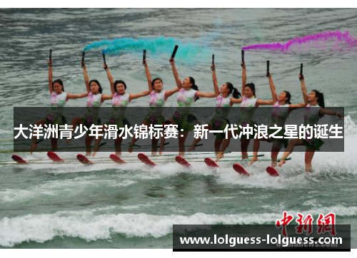 大洋洲青少年滑水锦标赛：新一代冲浪之星的诞生