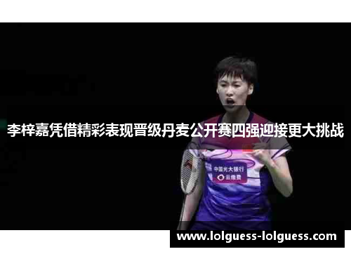 李梓嘉凭借精彩表现晋级丹麦公开赛四强迎接更大挑战