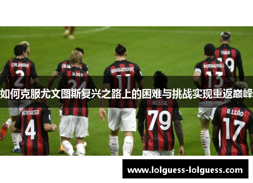 如何克服尤文图斯复兴之路上的困难与挑战实现重返巅峰