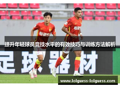 提升年轻球员竞技水平的有效技巧与训练方法解析