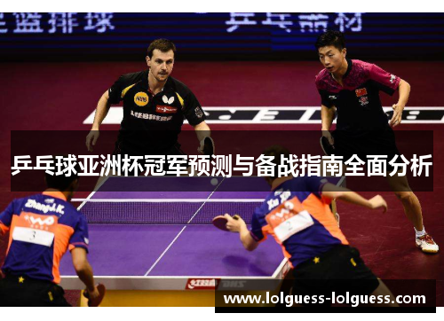 乒乓球亚洲杯冠军预测与备战指南全面分析