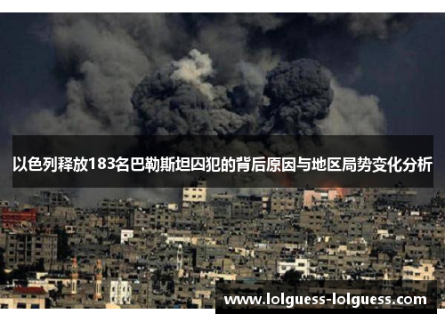 以色列释放183名巴勒斯坦囚犯的背后原因与地区局势变化分析
