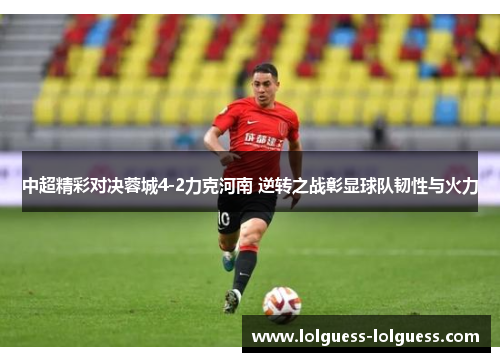 中超精彩对决蓉城4-2力克河南 逆转之战彰显球队韧性与火力