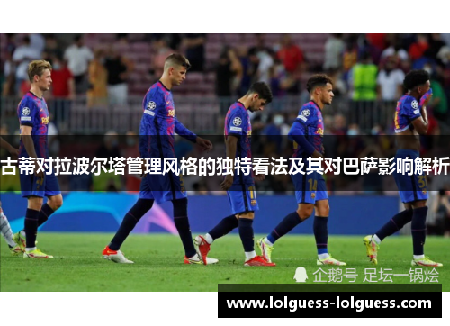 古蒂对拉波尔塔管理风格的独特看法及其对巴萨影响解析