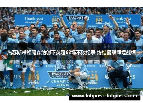 热苏斯带领阿森纳创下英超62场不败纪录 终结曼联辉煌战绩