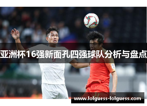 亚洲杯16强新面孔四强球队分析与盘点