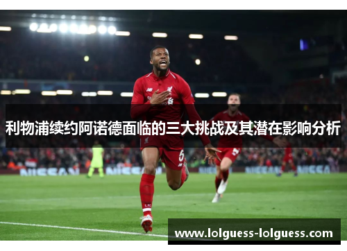 利物浦续约阿诺德面临的三大挑战及其潜在影响分析