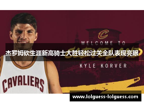杰罗姆砍生涯新高骑士大胜轻松过关全队表现亮眼