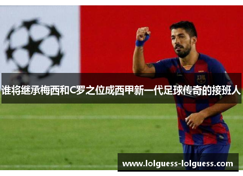 谁将继承梅西和C罗之位成西甲新一代足球传奇的接班人