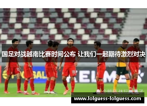 国足对战越南比赛时间公布 让我们一起期待激烈对决