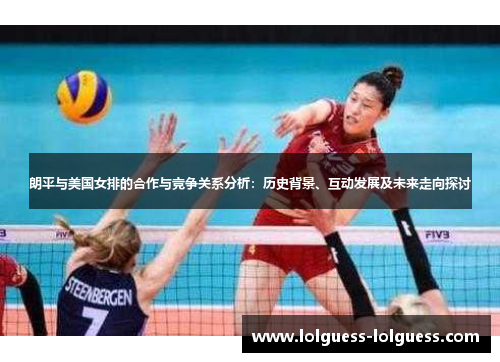 朗平与美国女排的合作与竞争关系分析：历史背景、互动发展及未来走向探讨
