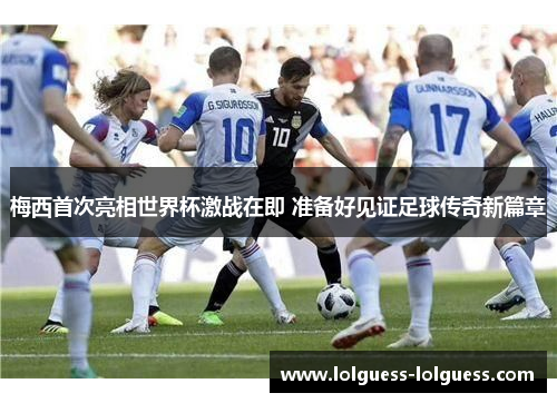 梅西首次亮相世界杯激战在即 准备好见证足球传奇新篇章