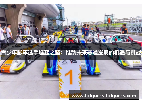 青少年脚车选手崛起之路：推动未来赛道发展的机遇与挑战