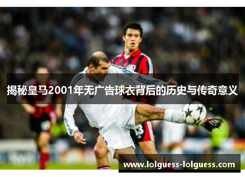 揭秘皇马2001年无广告球衣背后的历史与传奇意义