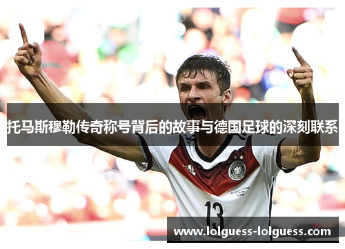 托马斯穆勒传奇称号背后的故事与德国足球的深刻联系